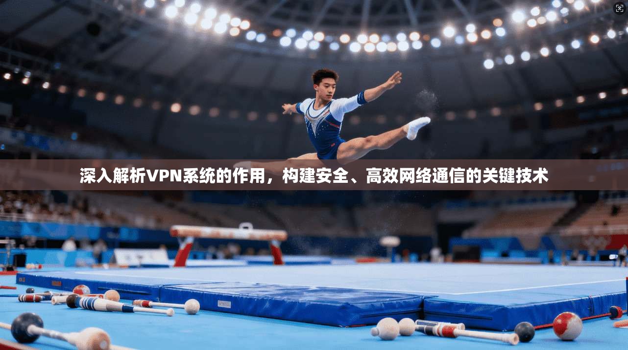 深入解析VPN系统的作用，构建安全、高效网络通信的关键技术
