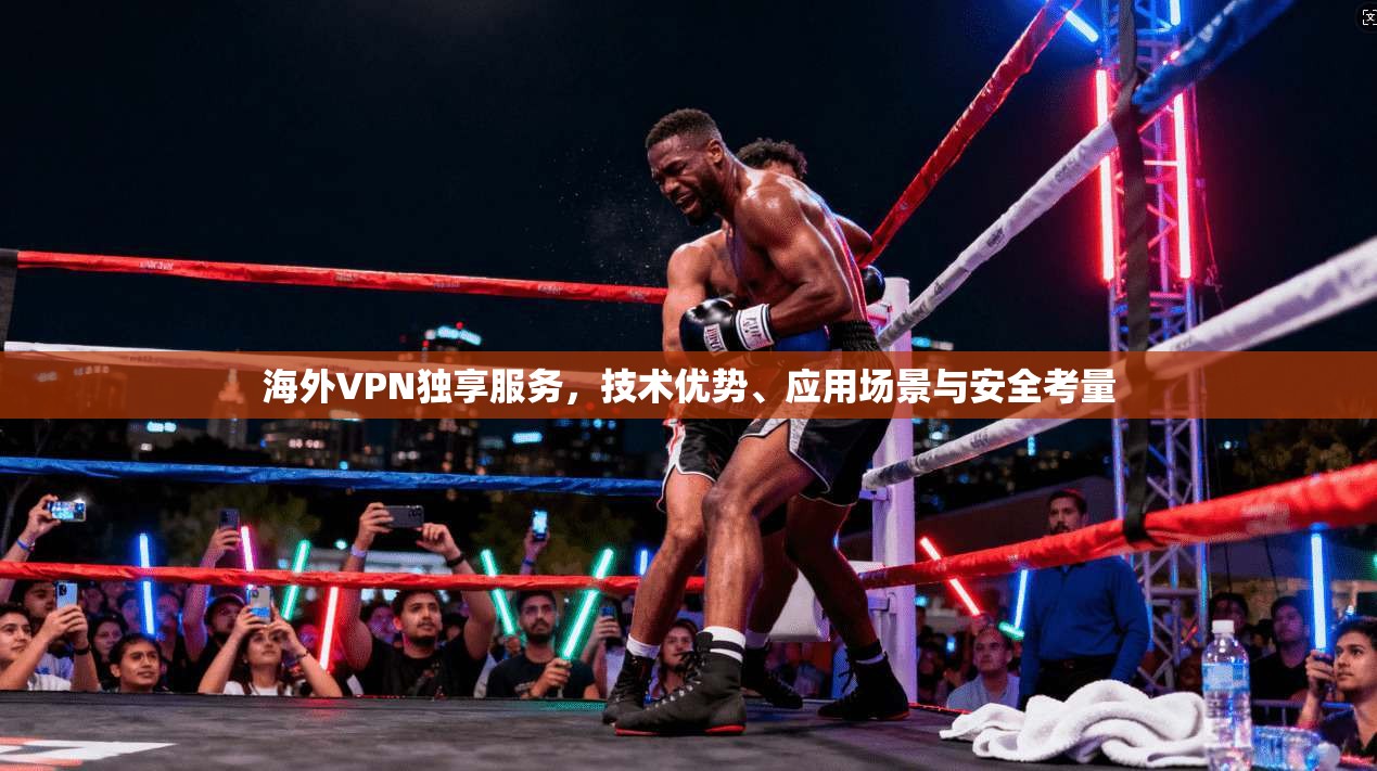 海外VPN独享服务，技术优势、应用场景与安全考量