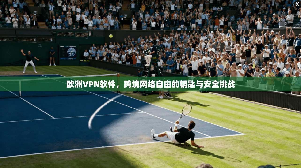 欧洲VPN软件，跨境网络自由的钥匙与安全挑战