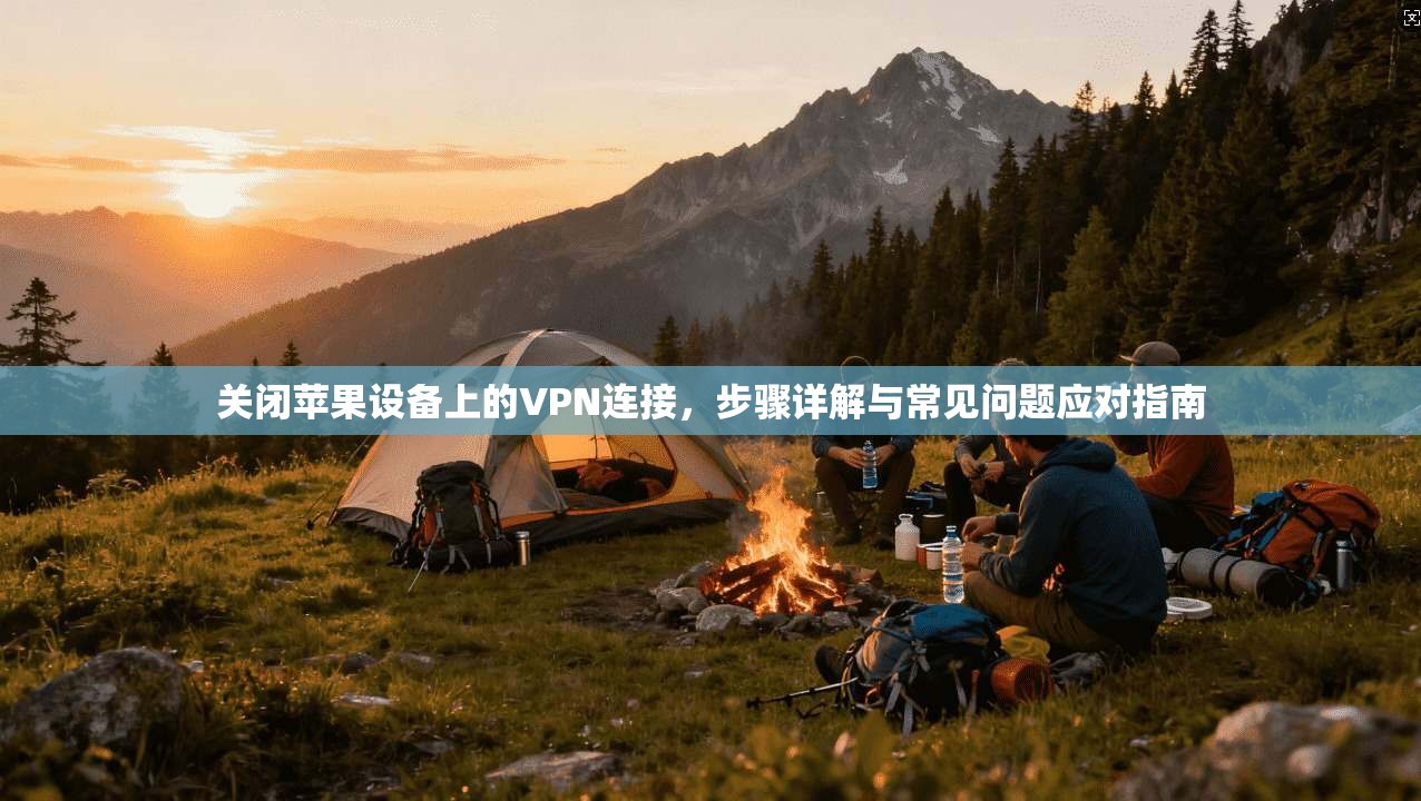 关闭苹果设备上的VPN连接，步骤详解与常见问题应对指南
