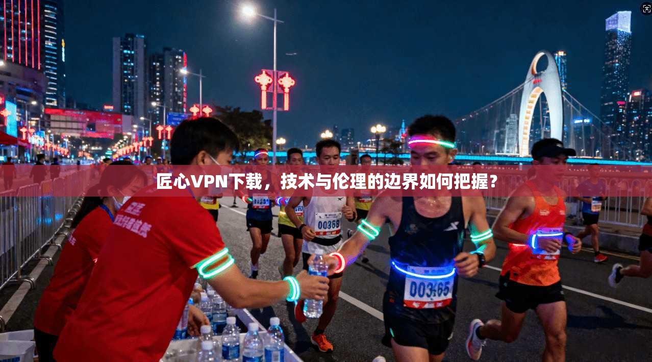 匠心VPN下载,技术与伦理的边界如何把握?