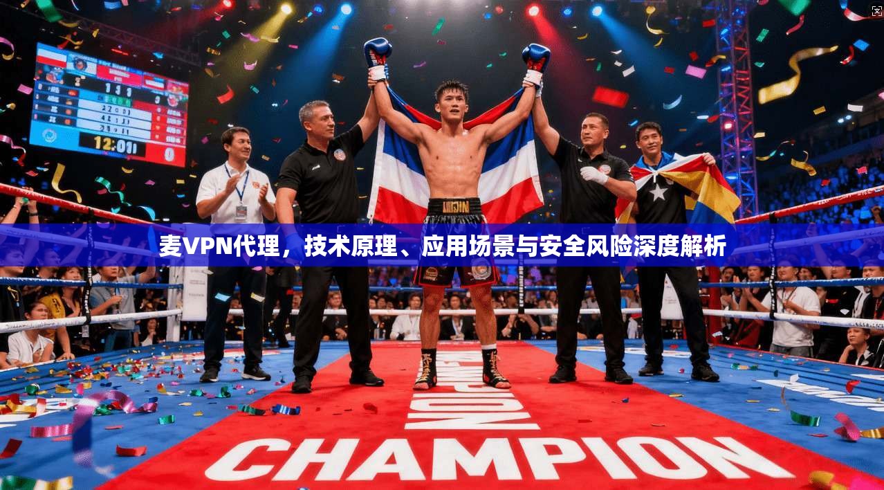 麦VPN代理,技术原理、应用场景与安全风险深度解析
