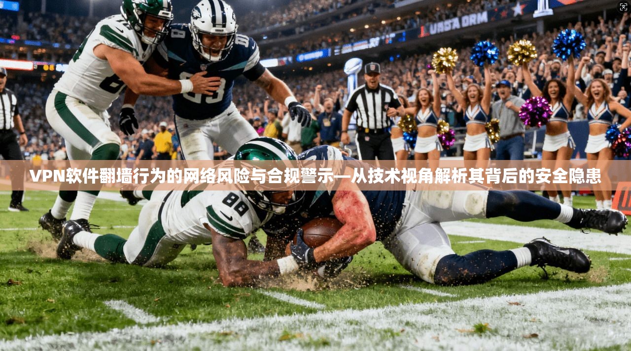 VPN软件翻墙行为的网络风险与合规警示—从技术视角解析其背后的安全隐患