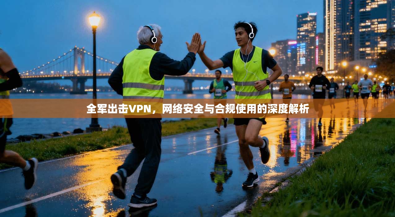 全军出击VPN，网络安全与合规使用的深度解析