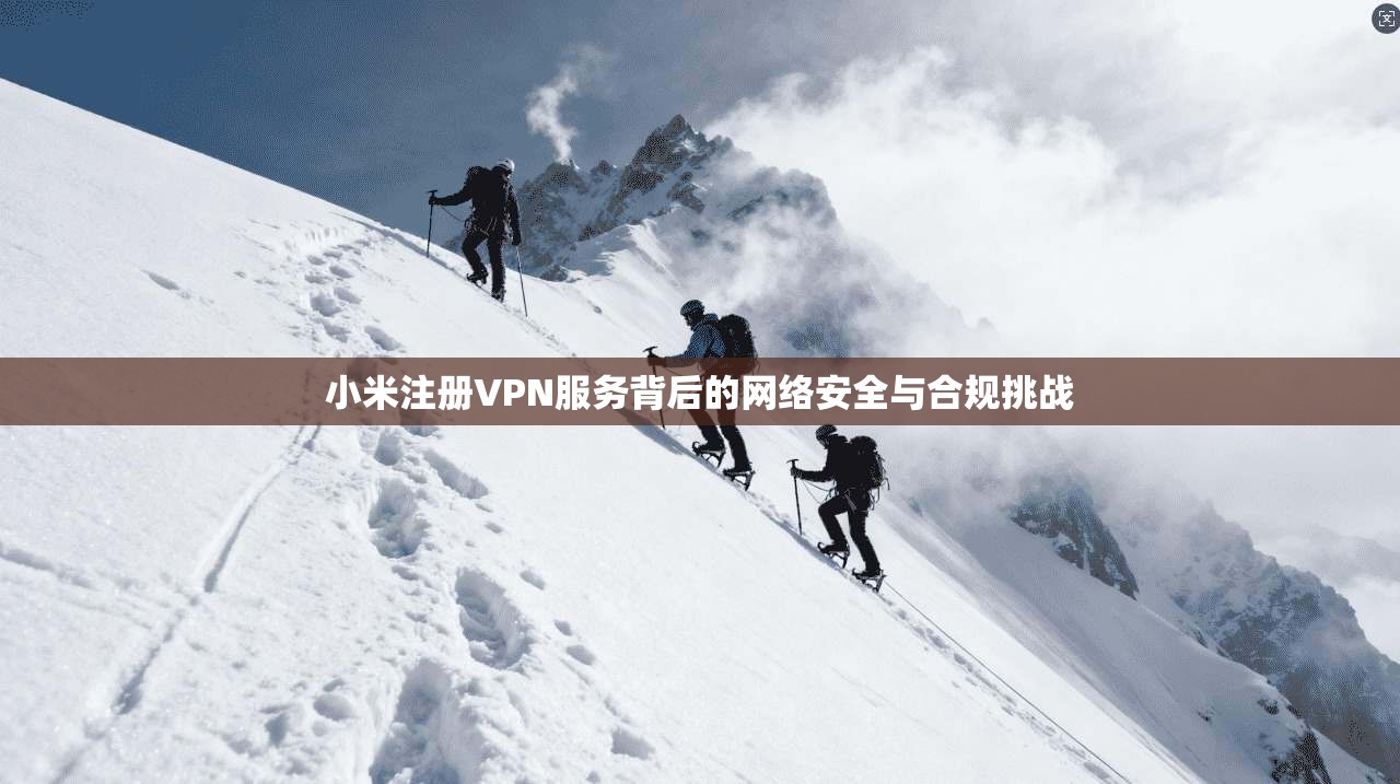 小米注册VPN服务背后的网络安全与合规挑战