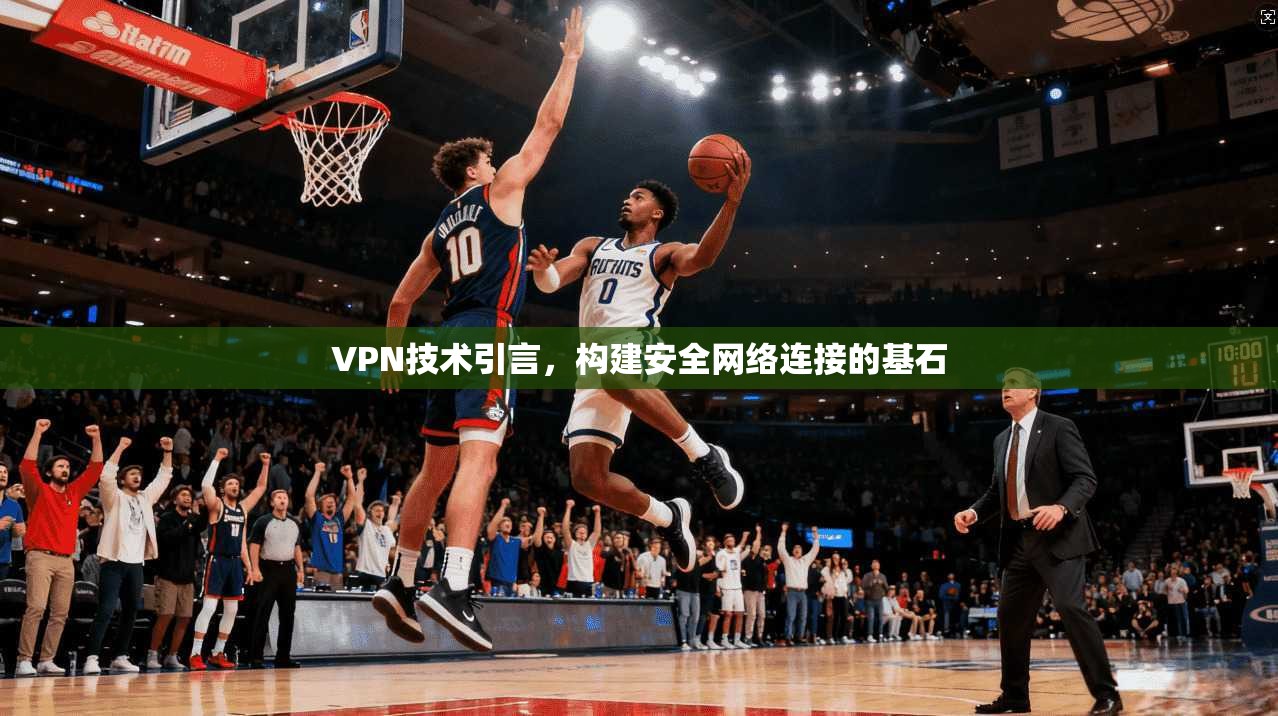 VPN技术引言,构建安全网络连接的基石