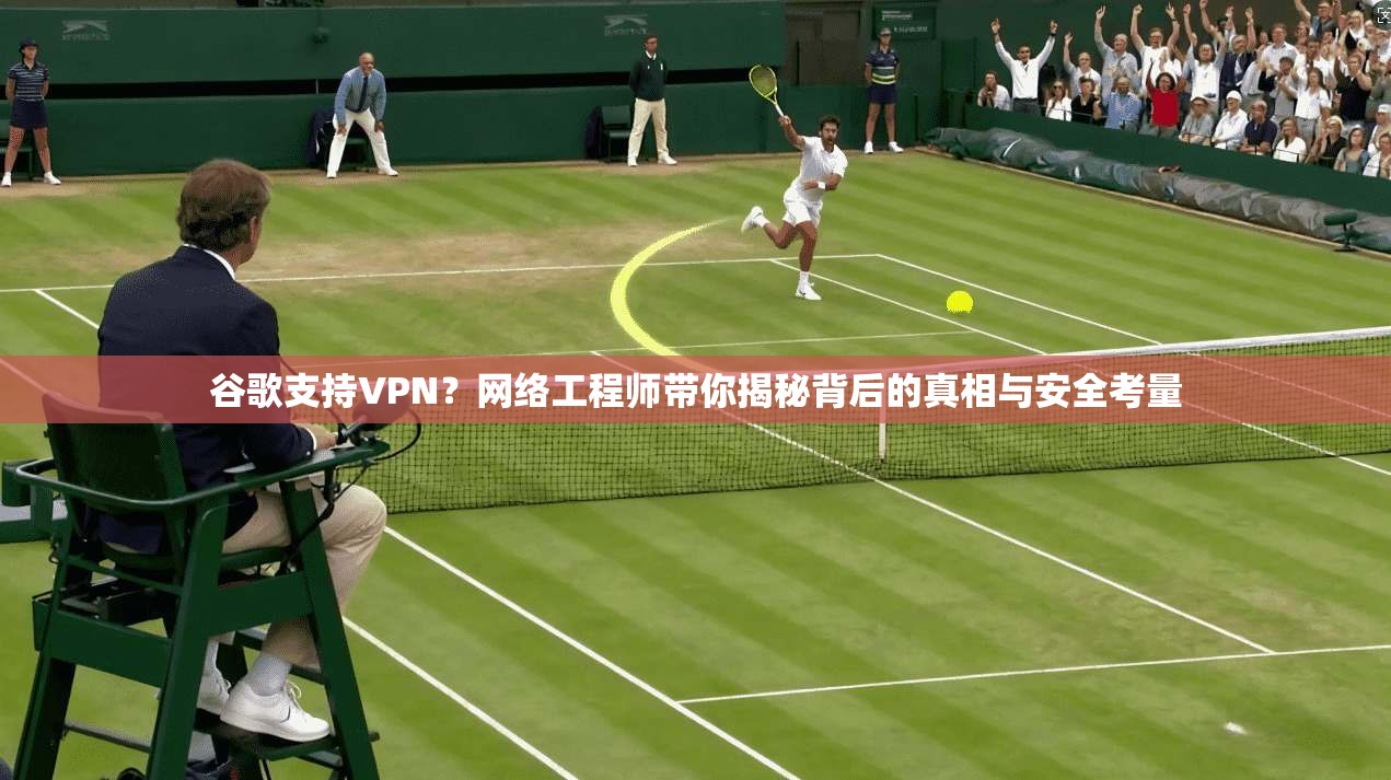 谷歌支持VPN？网络工程师带你揭秘背后的真相与安全考量