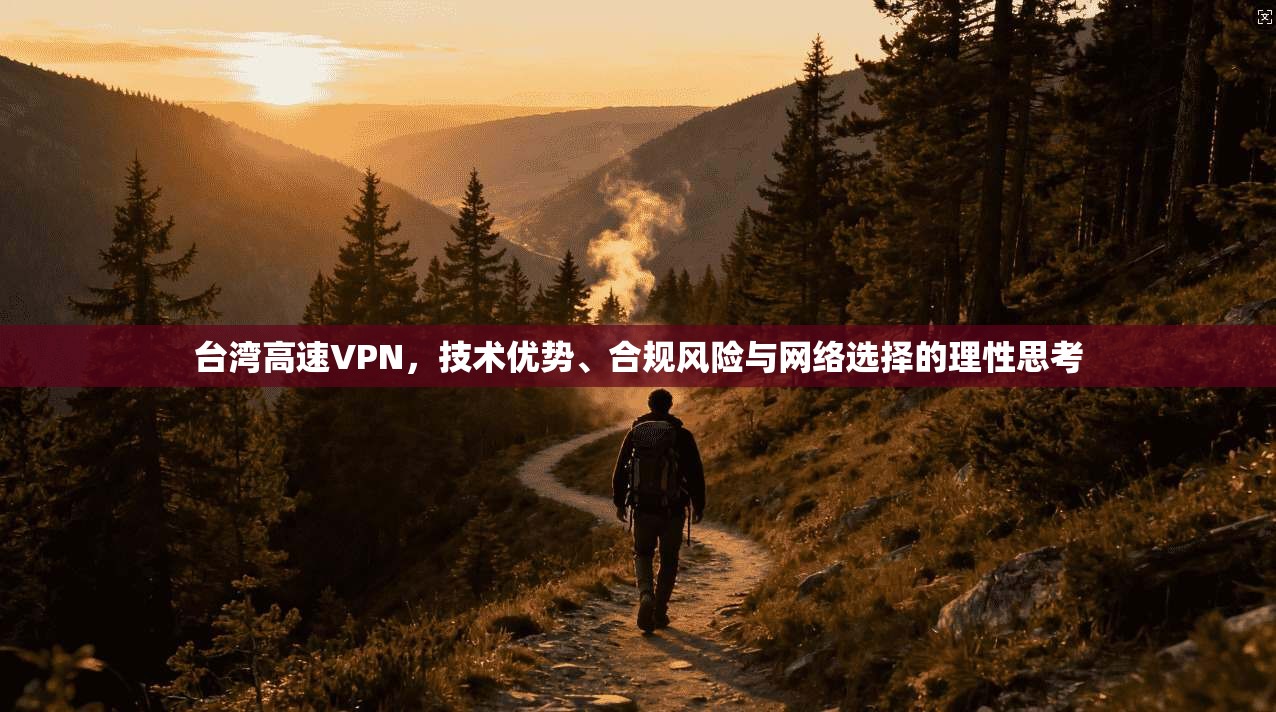 台湾高速VPN,技术优势、合规风险与网络选择的理性思考