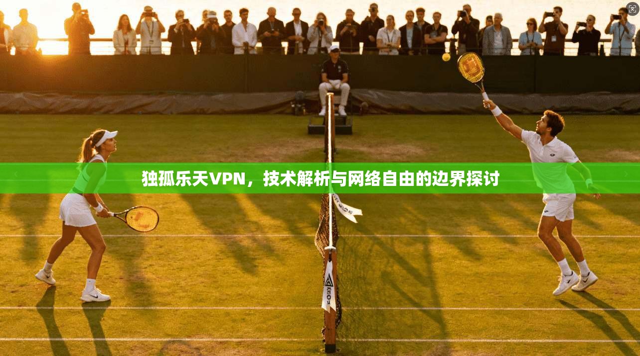 独孤乐天VPN，技术解析与网络自由的边界探讨