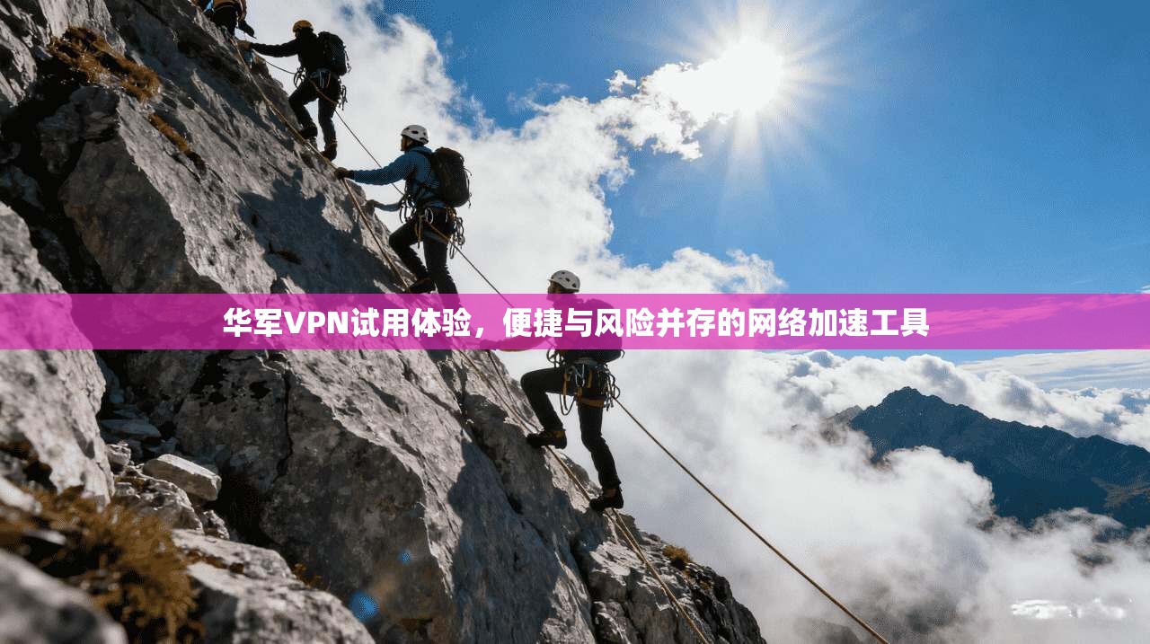 华军VPN试用体验,便捷与风险并存的网络加速工具
