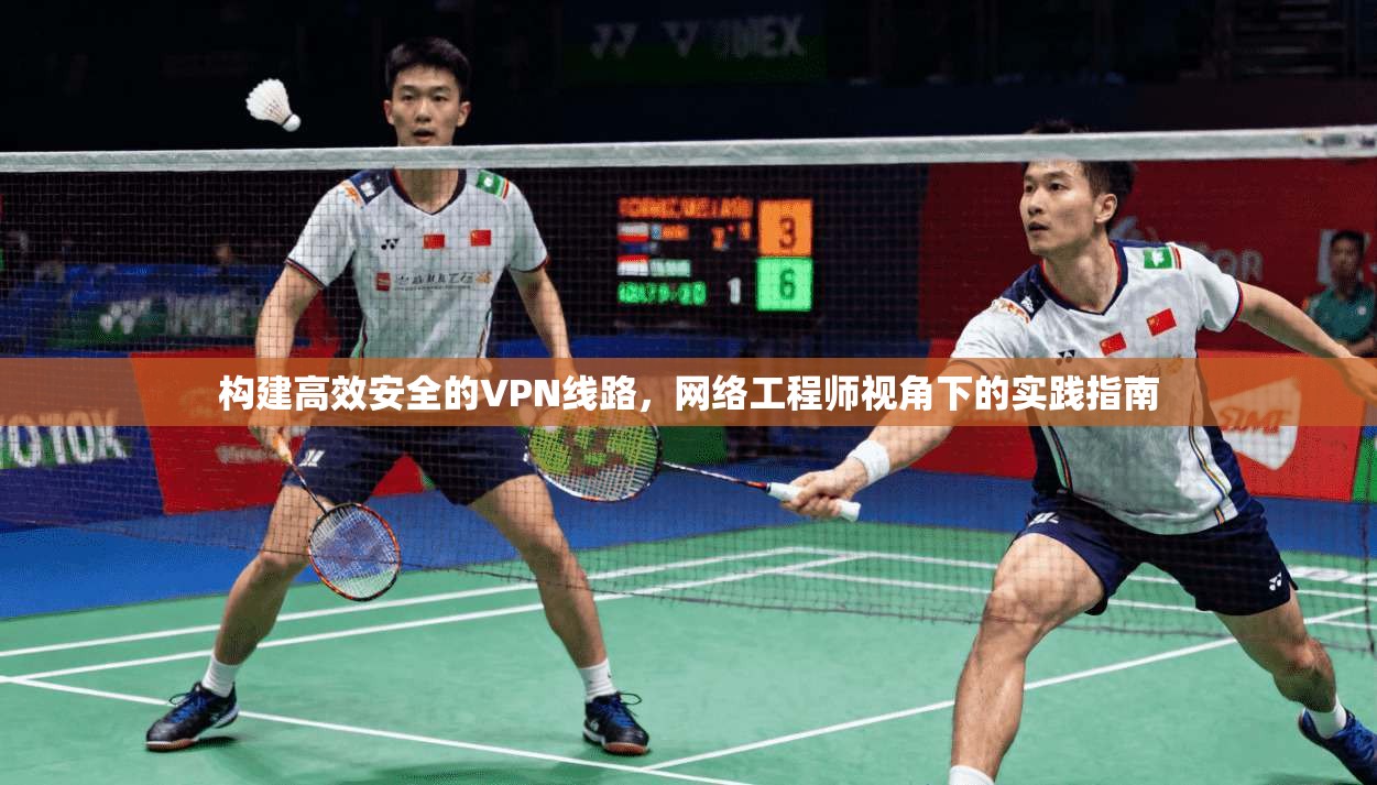 构建高效安全的VPN线路，网络工程师视角下的实践指南