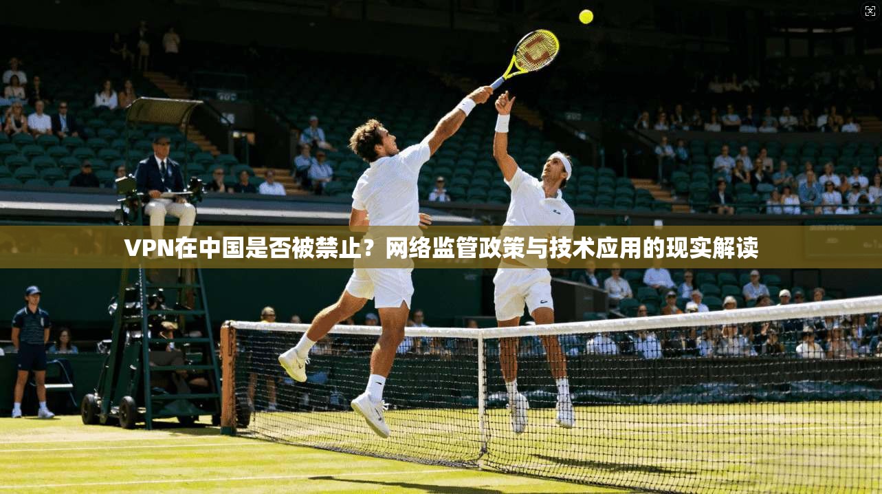 VPN在中国是否被禁止?网络监管政策与技术应用的现实解读