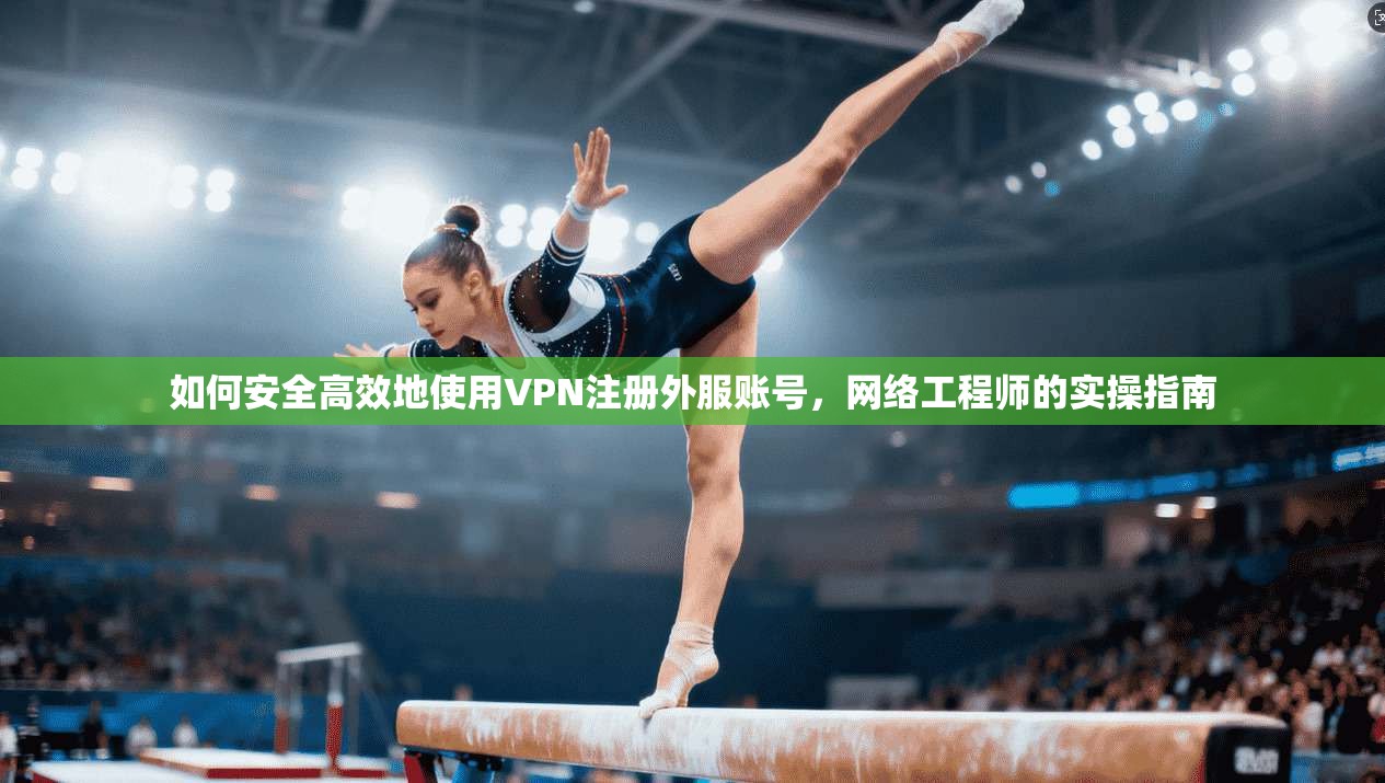 如何安全高效地使用VPN注册外服账号，网络工程师的实操指南