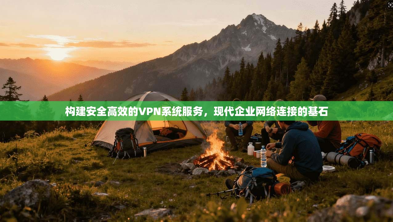 构建安全高效的VPN系统服务,现代企业网络连接的基石