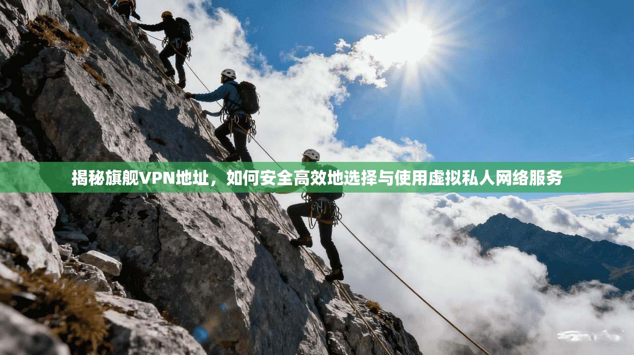 揭秘旗舰VPN地址,如何安全高效地选择与使用虚拟私人网络服务