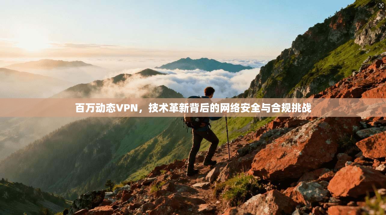 百万动态VPN,技术革新背后的网络安全与合规挑战