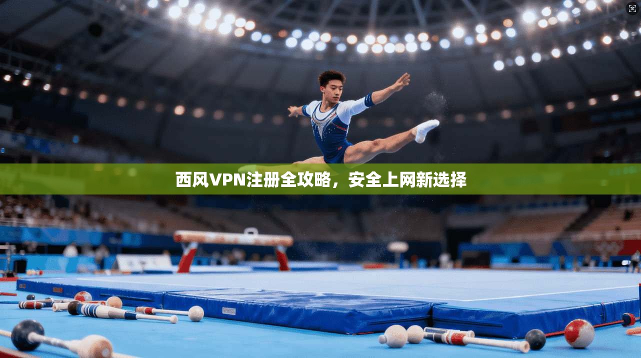 西风VPN注册全攻略，安全上网新选择