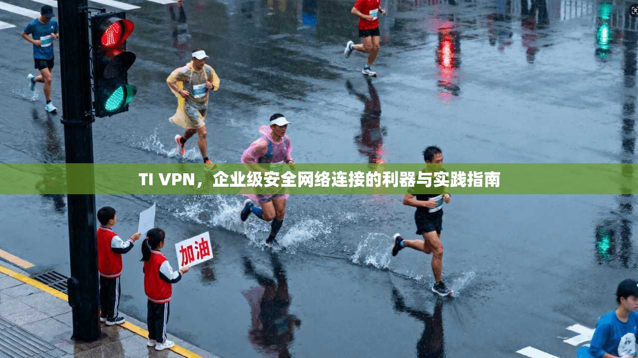 TI VPN,企业级安全网络连接的利器与实践指南