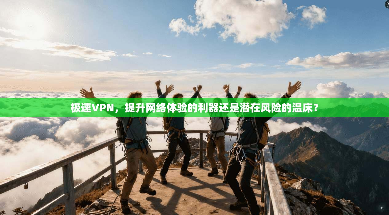 极速VPN,提升网络体验的利器还是潜在风险的温床?