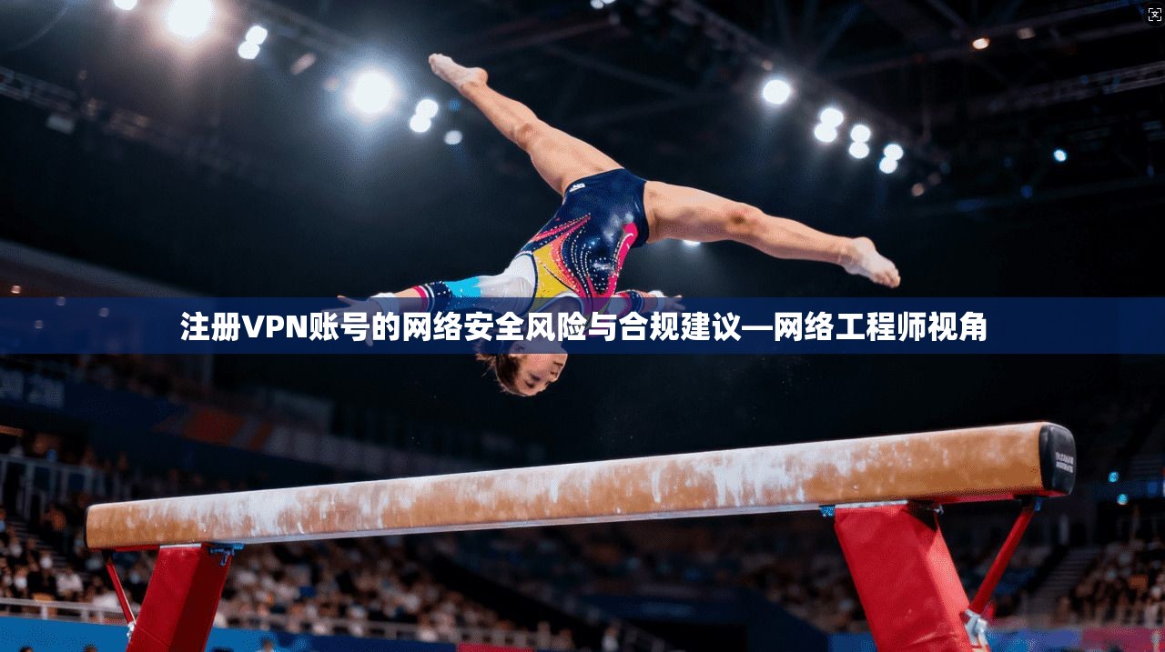 注册VPN账号的网络安全风险与合规建议—网络工程师视角