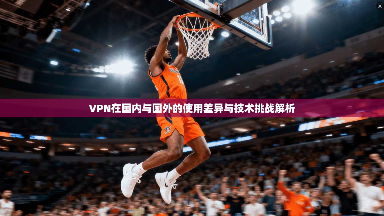 VPN在国内与国外的使用差异与技术挑战解析