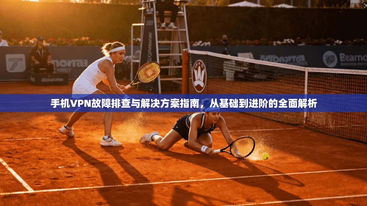 手机VPN故障排查与解决方案指南，从基础到进阶的全面解析
