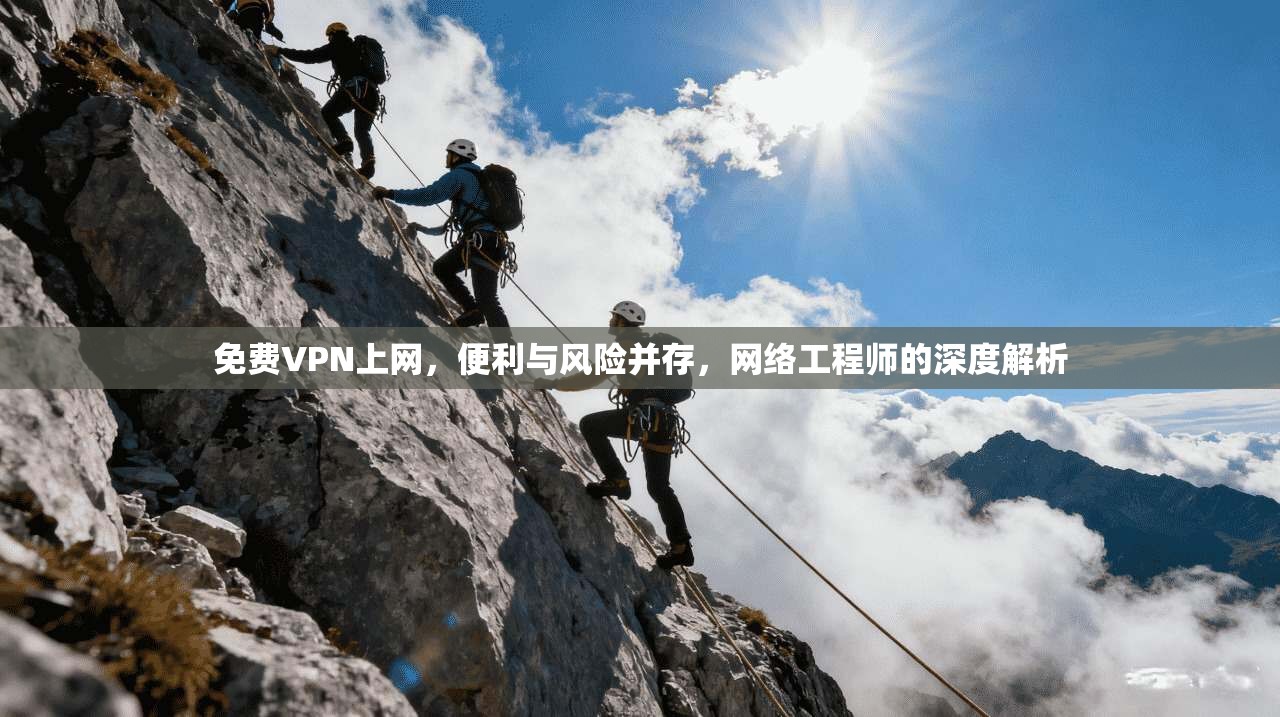 免费VPN上网,便利与风险并存,网络工程师的深度解析