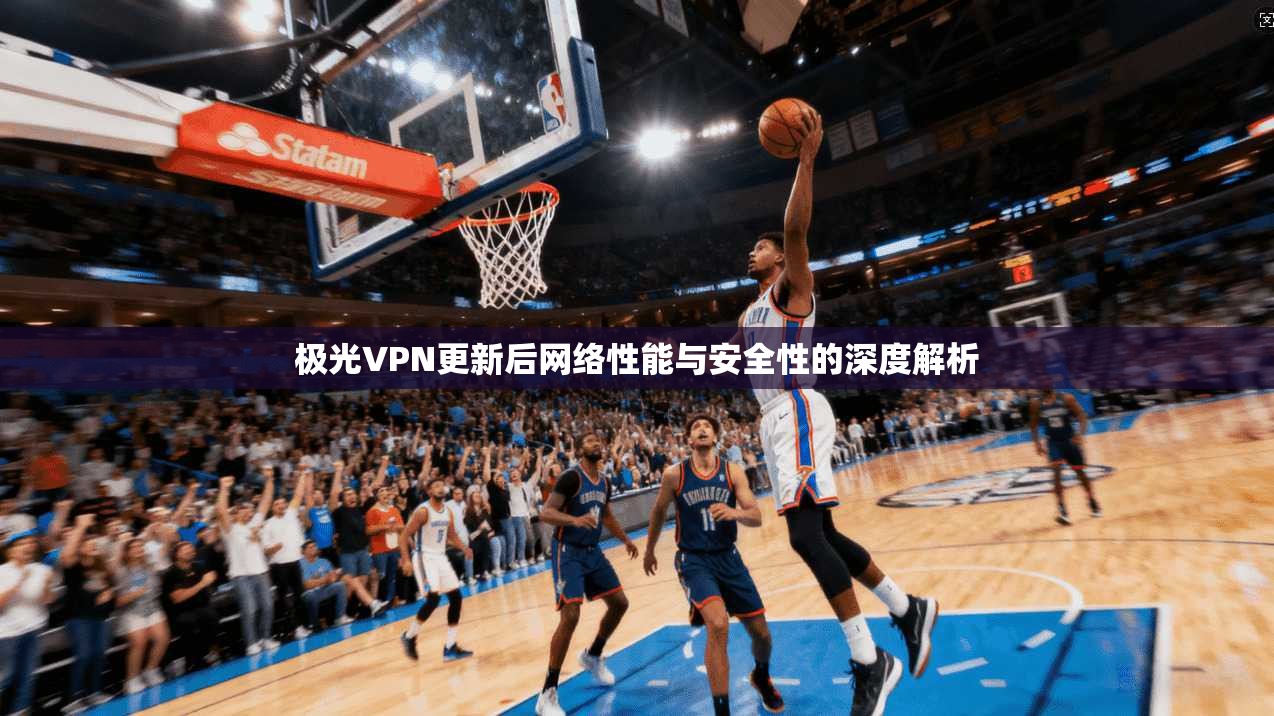 极光VPN更新后网络性能与安全性的深度解析