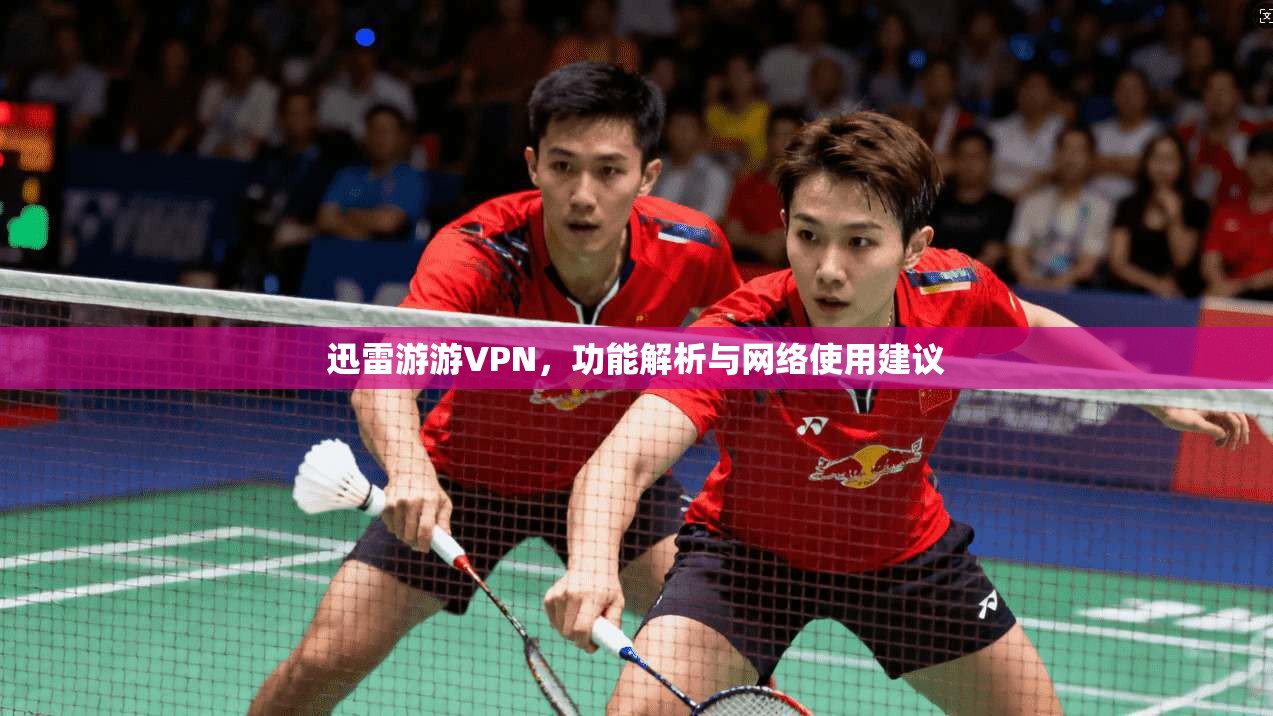 迅雷游游VPN，功能解析与网络使用建议