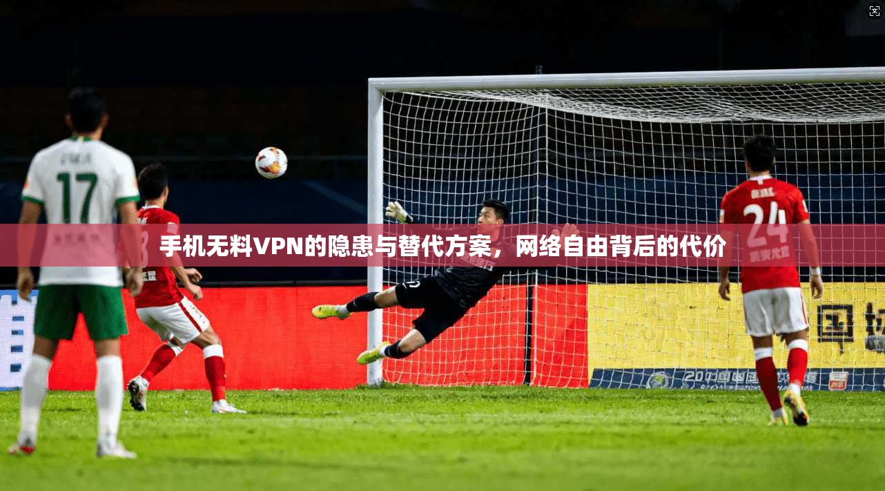 手机无料VPN的隐患与替代方案，网络自由背后的代价