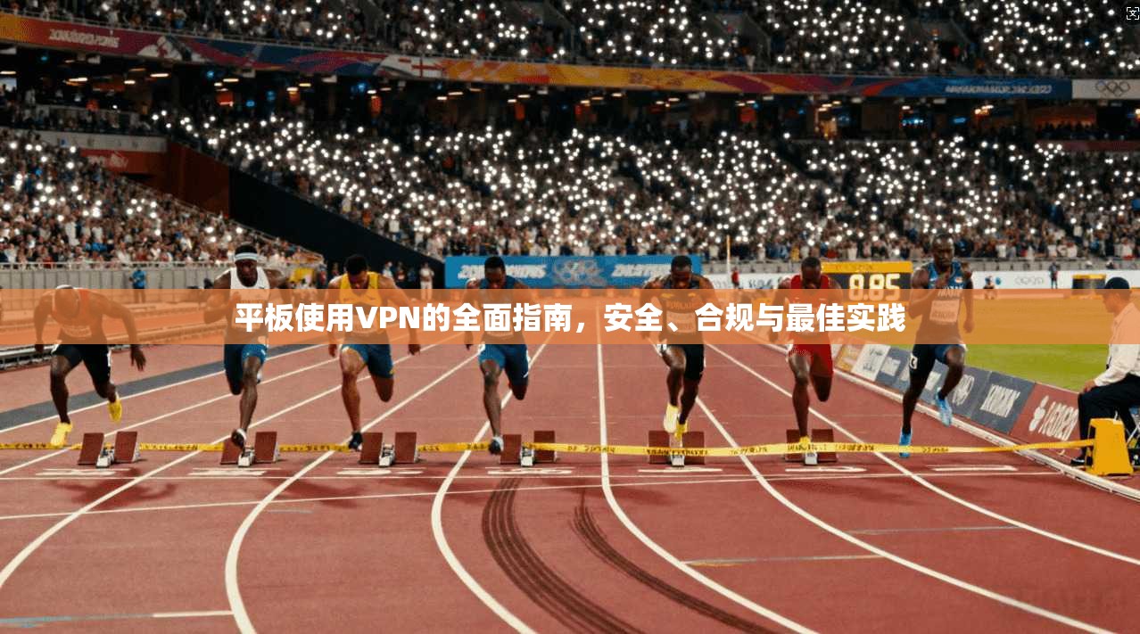 平板使用VPN的全面指南，安全、合规与最佳实践