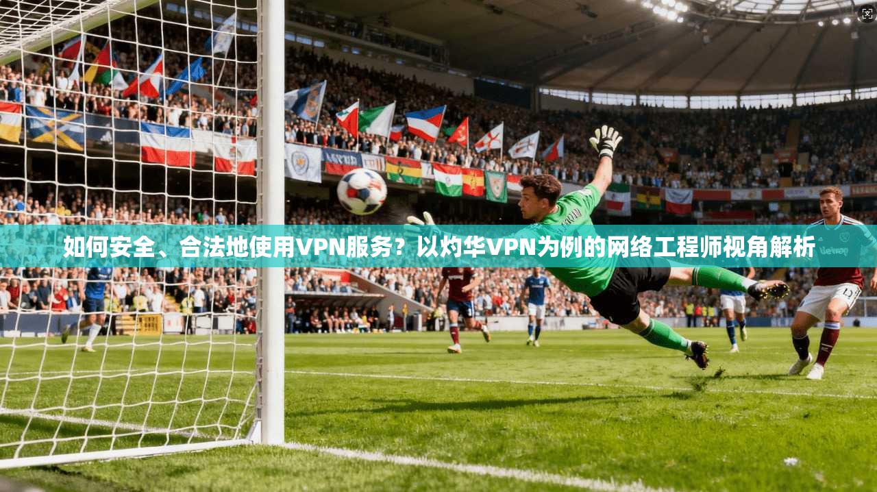 如何安全、合法地使用VPN服务？以灼华VPN为例的网络工程师视角解析