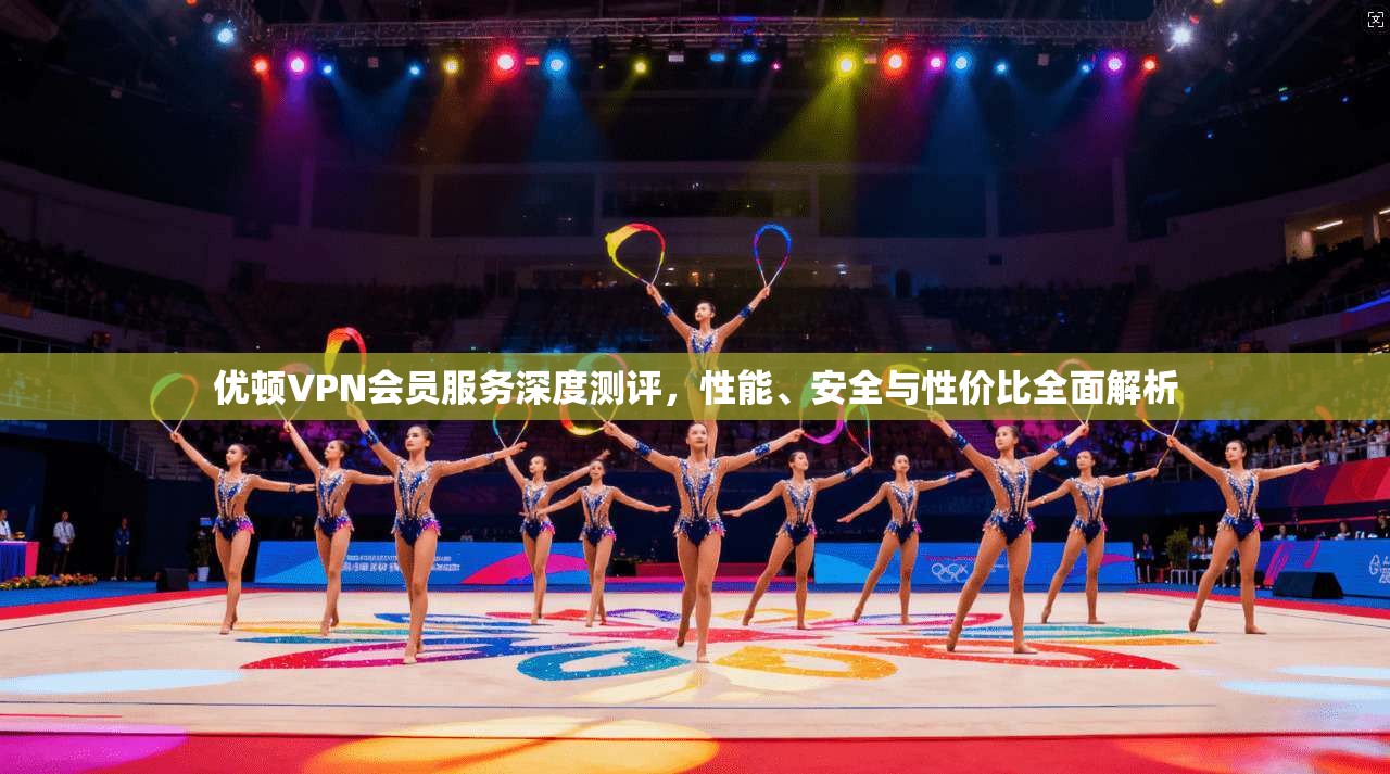 优顿VPN会员服务深度测评，性能、安全与性价比全面解析
