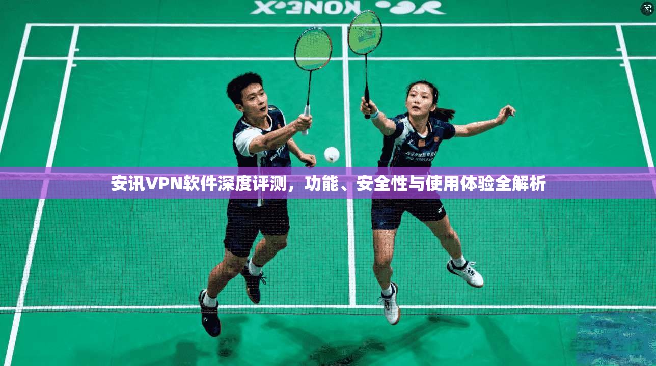 安讯VPN软件深度评测，功能、安全性与使用体验全解析