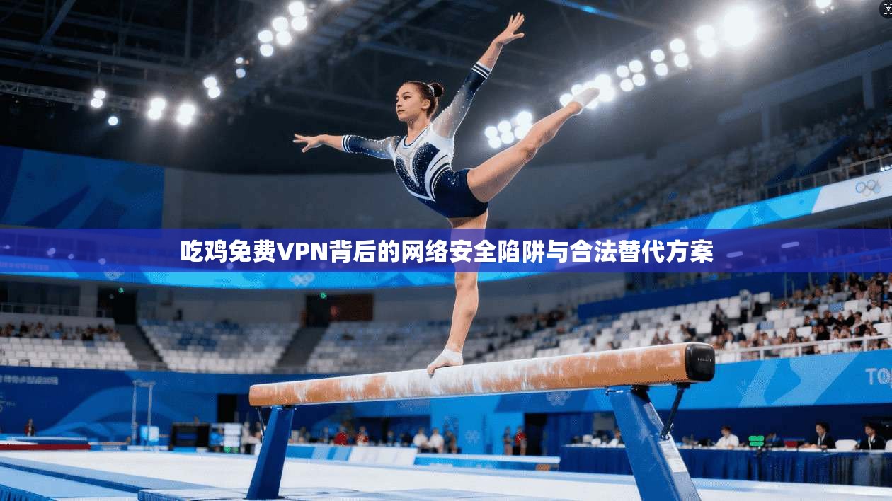 吃鸡免费VPN背后的网络安全陷阱与合法替代方案