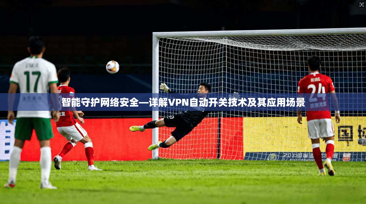 智能守护网络安全—详解VPN自动开关技术及其应用场景