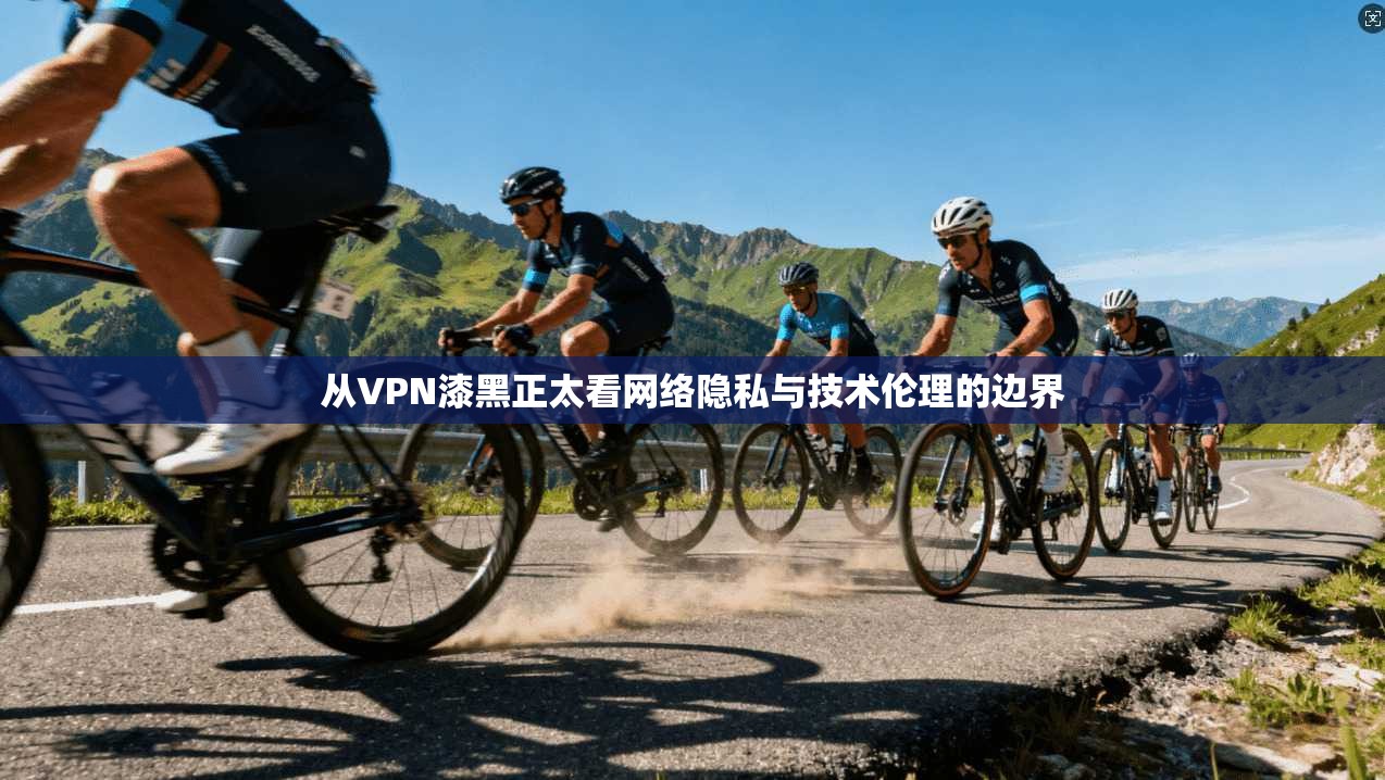 从VPN漆黑正太看网络隐私与技术伦理的边界