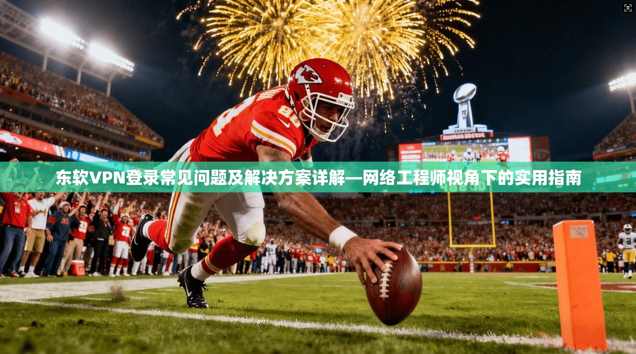 东软VPN登录常见问题及解决方案详解—网络工程师视角下的实用指南