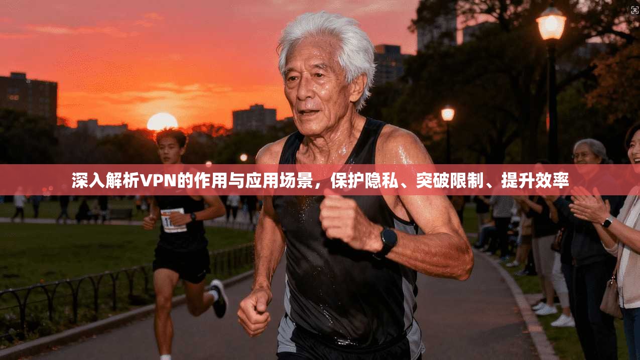 深入解析VPN的作用与应用场景，保护隐私、突破限制、提升效率