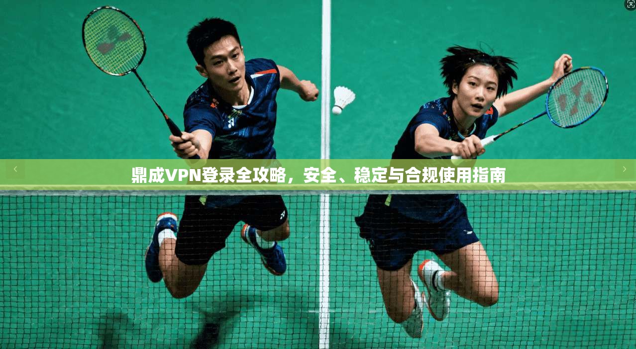 鼎成VPN登录全攻略，安全、稳定与合规使用指南