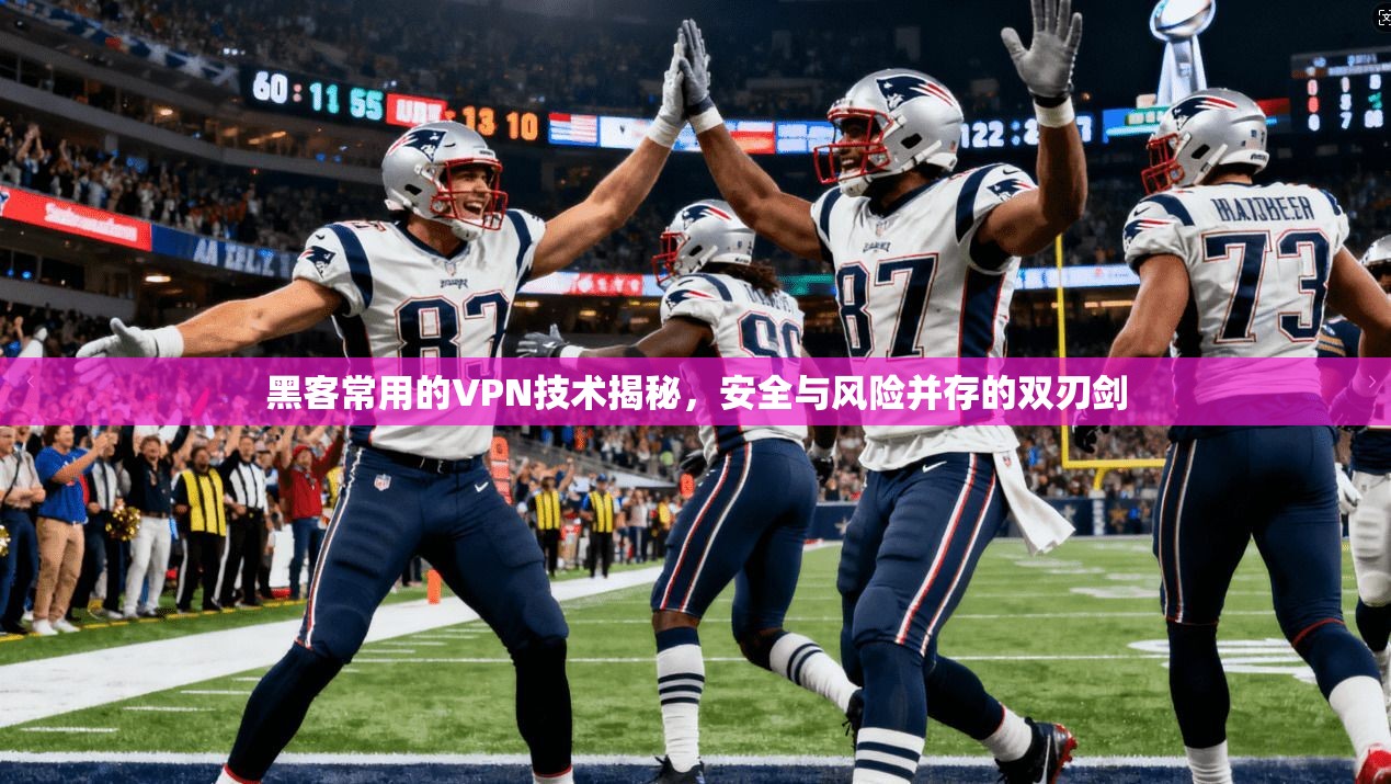 黑客常用的VPN技术揭秘，安全与风险并存的双刃剑