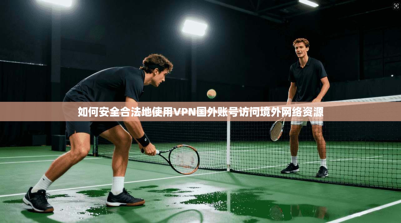 如何安全合法地使用VPN国外账号访问境外网络资源