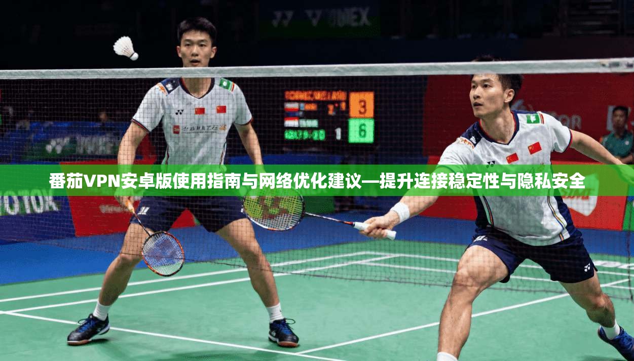 番茄VPN安卓版使用指南与网络优化建议—提升连接稳定性与隐私安全