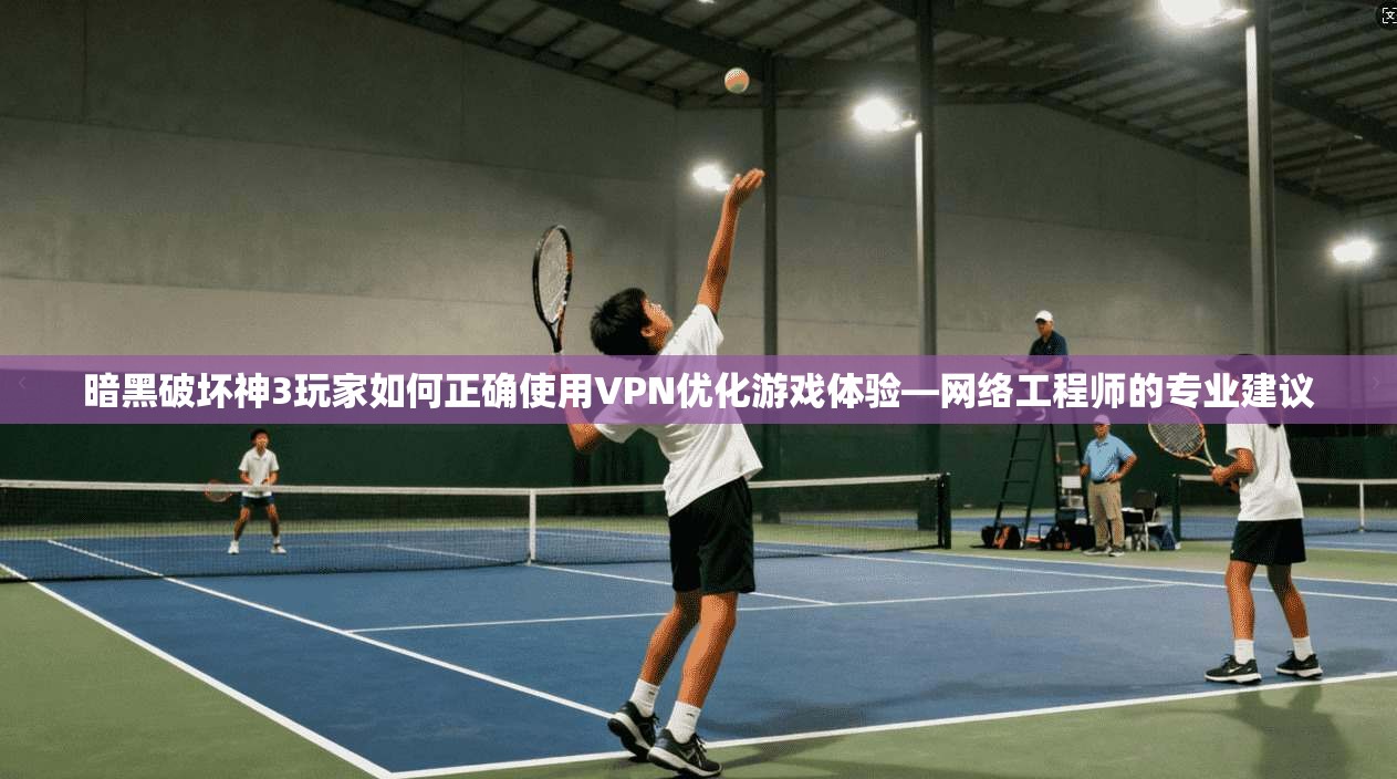 暗黑破坏神3玩家如何正确使用VPN优化游戏体验—网络工程师的专业建议