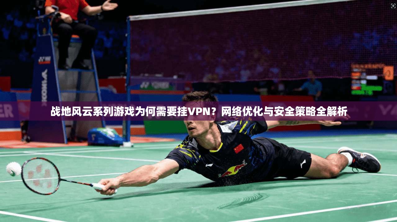 战地风云系列游戏为何需要挂VPN？网络优化与安全策略全解析