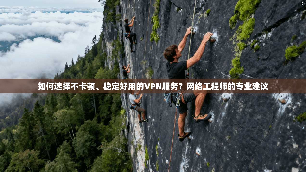如何选择不卡顿、稳定好用的VPN服务？网络工程师的专业建议