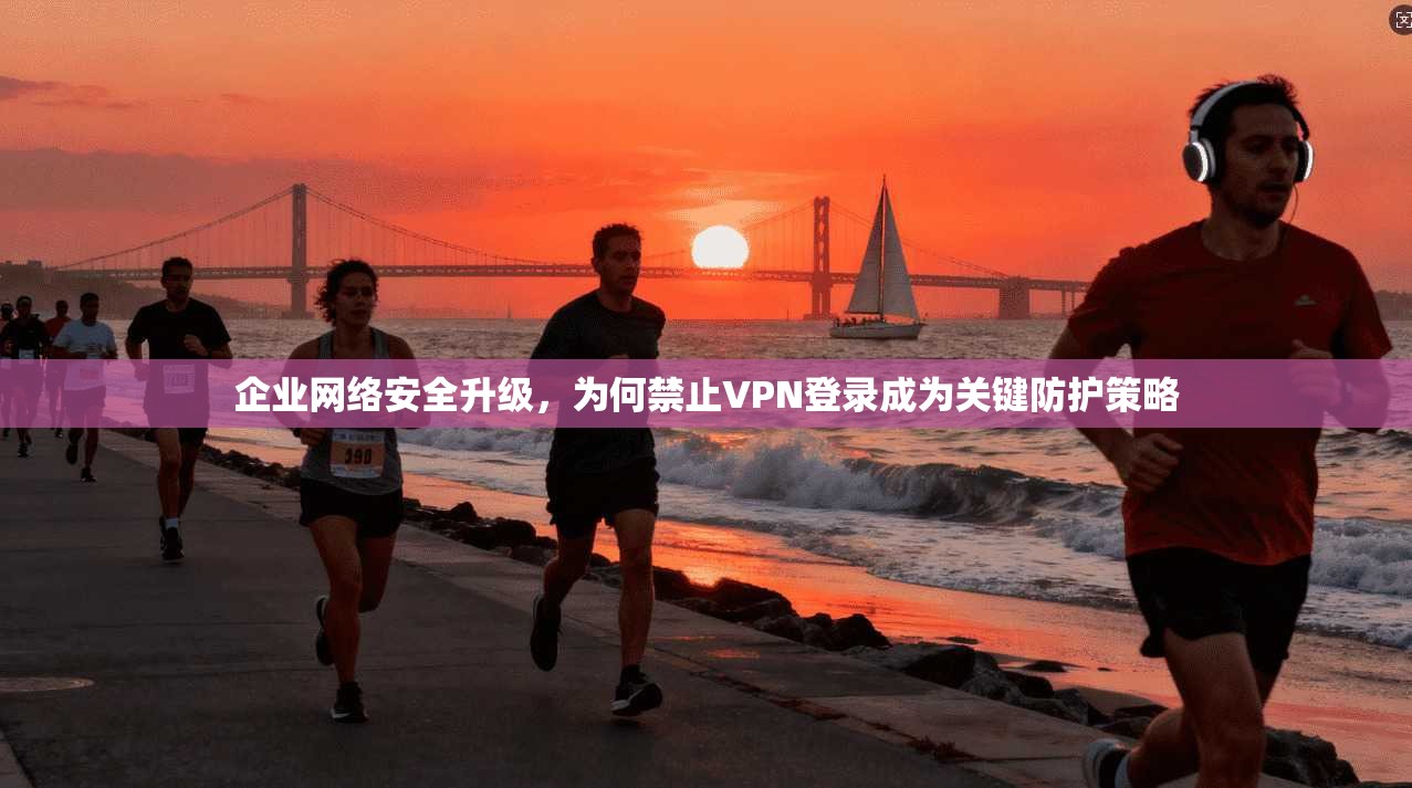 企业网络安全升级，为何禁止VPN登录成为关键防护策略