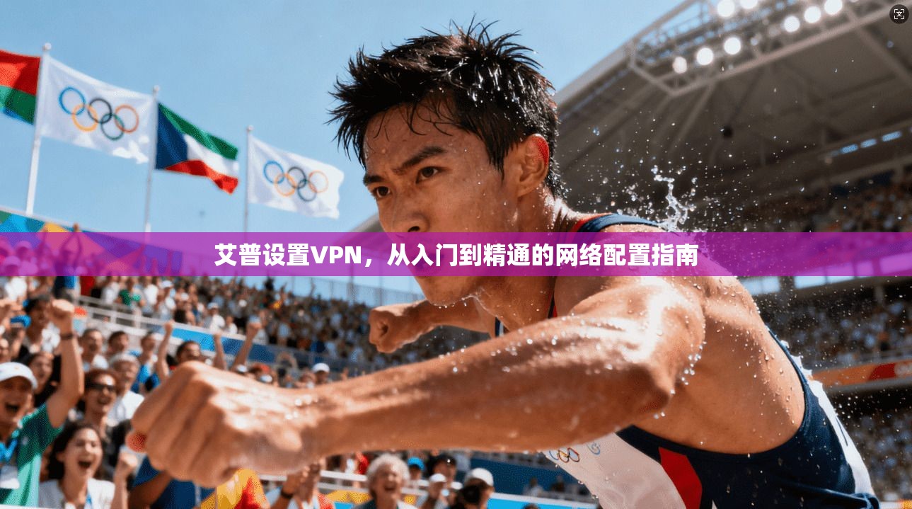 艾普设置VPN,从入门到精通的网络配置指南