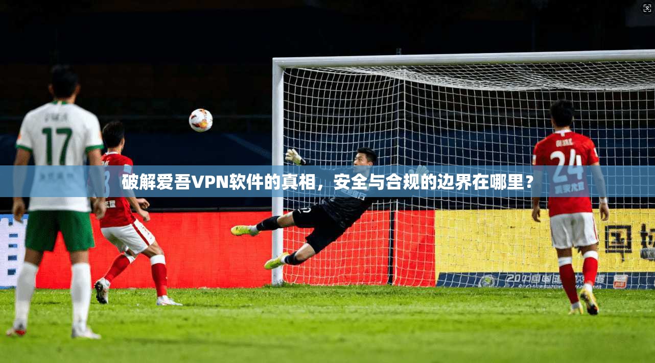 破解爱吾VPN软件的真相,安全与合规的边界在哪里?