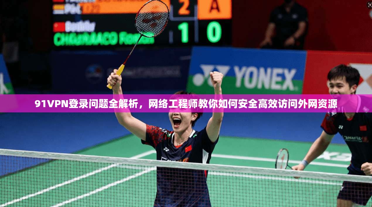91VPN登录问题全解析，网络工程师教你如何安全高效访问外网资源
